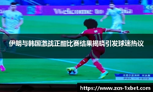 伊朗与韩国激战正酣比赛结果揭晓引发球迷热议