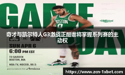 奇才与凯尔特人G3激战正酣谁将掌握系列赛的主动权